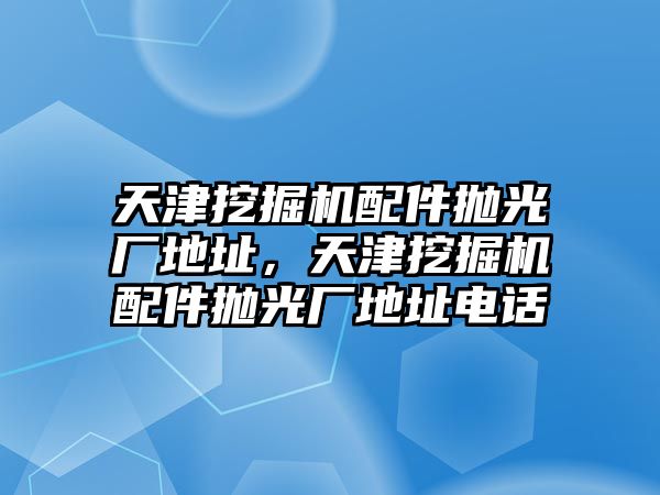 天津挖掘機配件拋光廠地址，天津挖掘機配件拋光廠地址電話