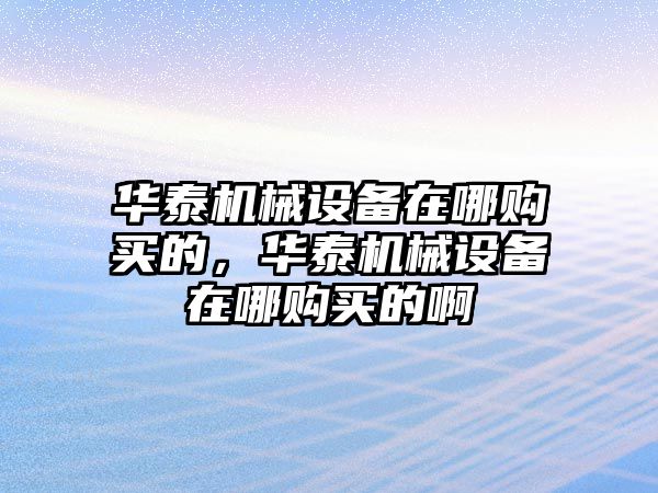 華泰機(jī)械設(shè)備在哪購(gòu)買(mǎi)的，華泰機(jī)械設(shè)備在哪購(gòu)買(mǎi)的啊