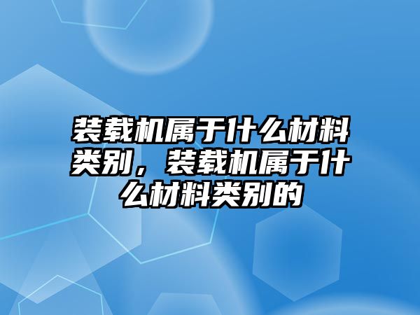 裝載機(jī)屬于什么材料類別，裝載機(jī)屬于什么材料類別的