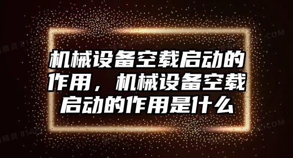 機械設備空載啟動的作用，機械設備空載啟動的作用是什么