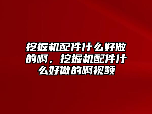 挖掘機配件什么好做的啊，挖掘機配件什么好做的啊視頻