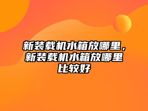 新裝載機水箱放哪里，新裝載機水箱放哪里比較好