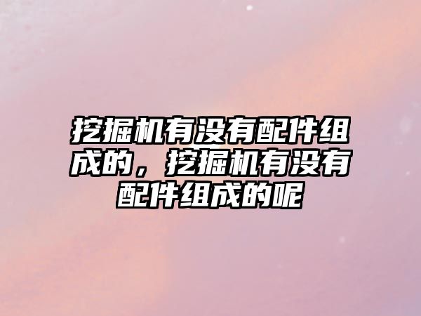 挖掘機有沒有配件組成的，挖掘機有沒有配件組成的呢