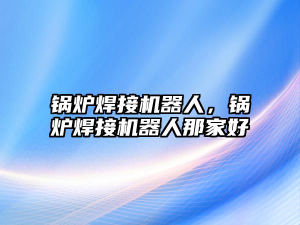 鍋爐焊接機器人，鍋爐焊接機器人那家好