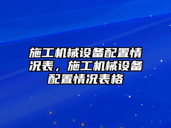 施工機械設(shè)備配置情況表，施工機械設(shè)備配置情況表格