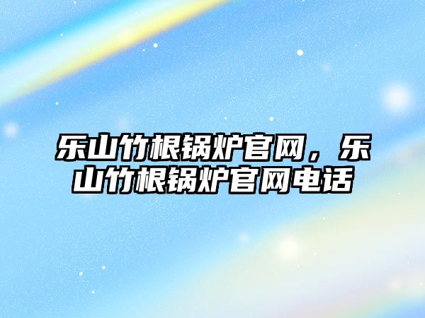 樂山竹根鍋爐官網，樂山竹根鍋爐官網電話