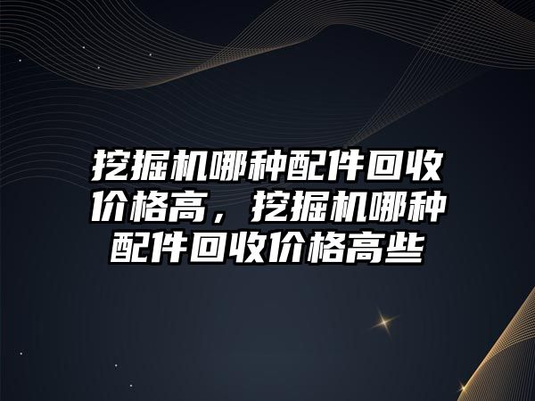 挖掘機哪種配件回收價格高，挖掘機哪種配件回收價格高些