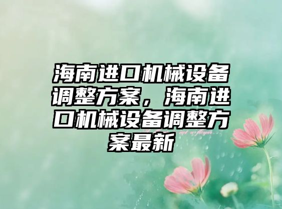 海南進(jìn)口機(jī)械設(shè)備調(diào)整方案，海南進(jìn)口機(jī)械設(shè)備調(diào)整方案最新