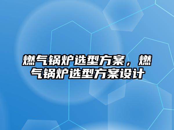 燃氣鍋爐選型方案，燃氣鍋爐選型方案設計