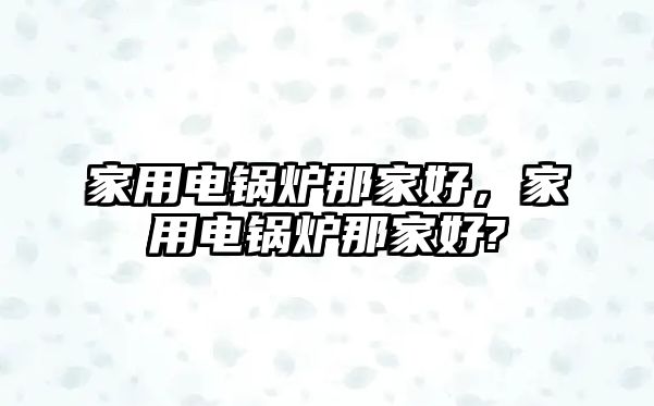 家用電鍋爐那家好，家用電鍋爐那家好?