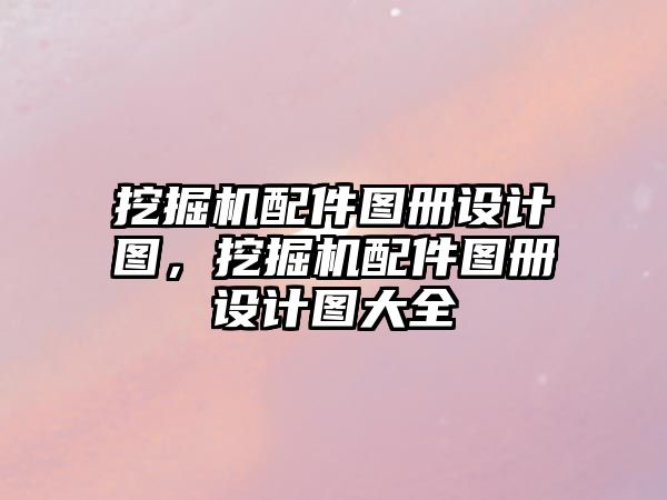 挖掘機配件圖冊設計圖，挖掘機配件圖冊設計圖大全