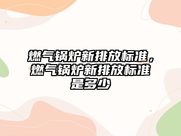 燃氣鍋爐新排放標準，燃氣鍋爐新排放標準是多少