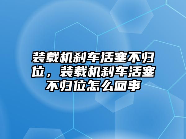 裝載機剎車活塞不歸位，裝載機剎車活塞不歸位怎么回事