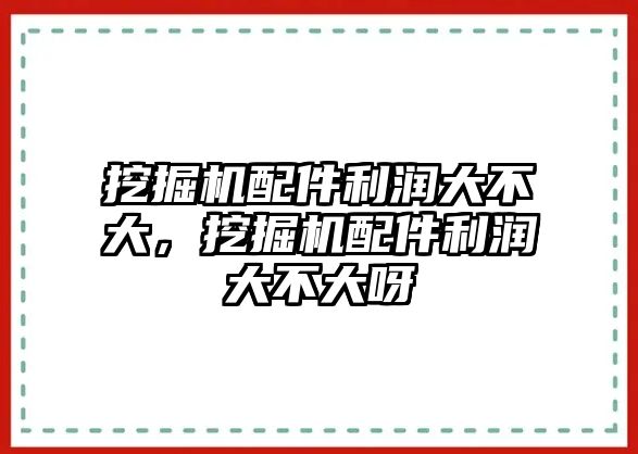 挖掘機配件利潤大不大，挖掘機配件利潤大不大呀