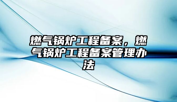 燃氣鍋爐工程備案，燃氣鍋爐工程備案管理辦法