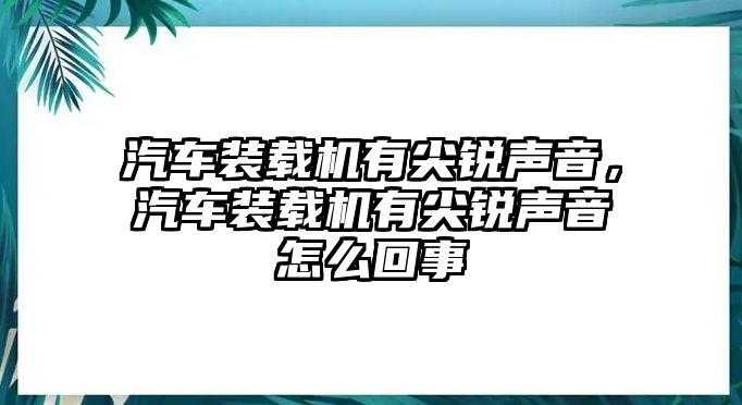 汽車裝載機有尖銳聲音，汽車裝載機有尖銳聲音怎么回事