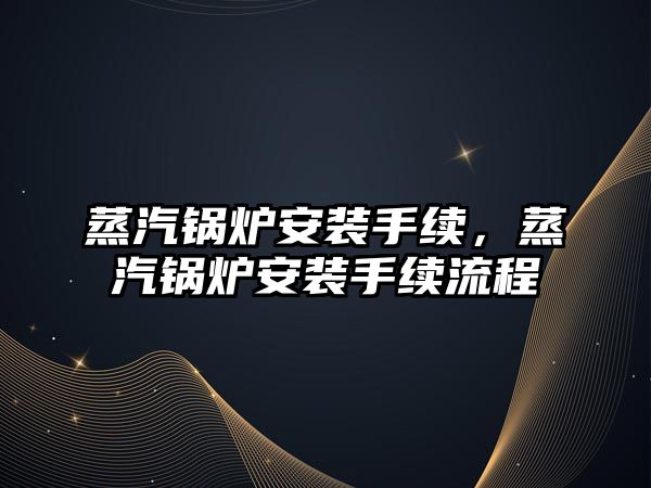 蒸汽鍋爐安裝手續，蒸汽鍋爐安裝手續流程