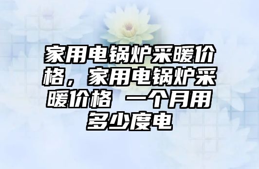 家用電鍋爐采暖價(jià)格，家用電鍋爐采暖價(jià)格 一個(gè)月用多少度電