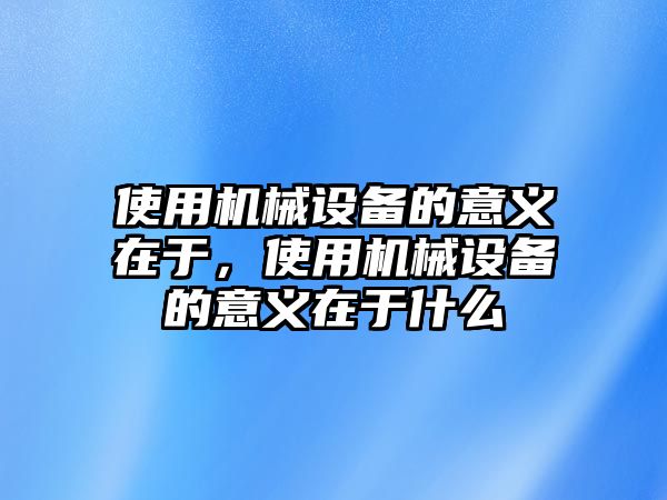 使用機械設備的意義在于，使用機械設備的意義在于什么