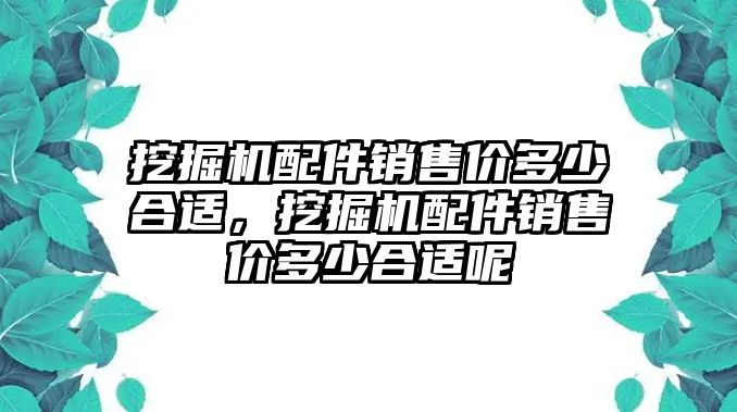 挖掘機配件銷售價多少合適，挖掘機配件銷售價多少合適呢