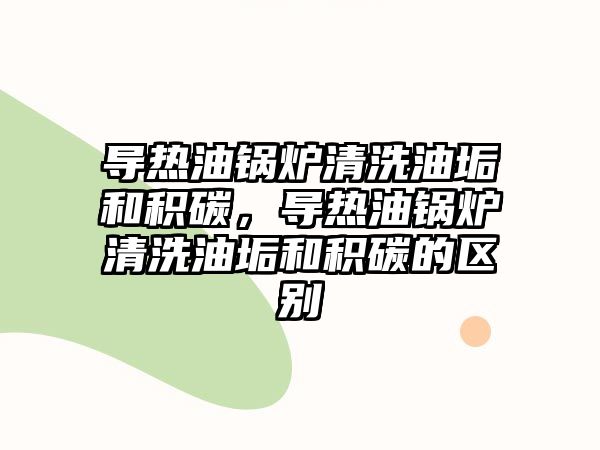 導熱油鍋爐清洗油垢和積碳，導熱油鍋爐清洗油垢和積碳的區別