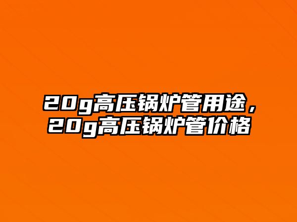 20g高壓鍋爐管用途，20g高壓鍋爐管價格