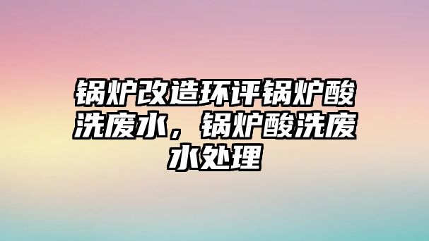 鍋爐改造環評鍋爐酸洗廢水，鍋爐酸洗廢水處理