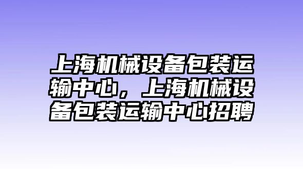 上海機(jī)械設(shè)備包裝運輸中心，上海機(jī)械設(shè)備包裝運輸中心招聘