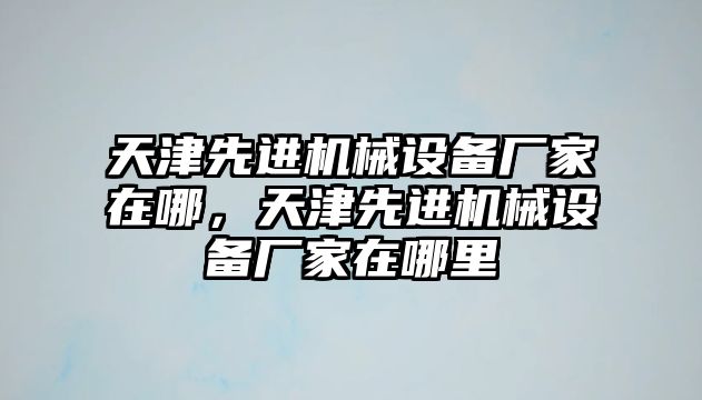 天津先進機械設備廠家在哪，天津先進機械設備廠家在哪里