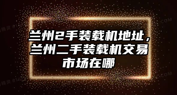 蘭州2手裝載機地址，蘭州二手裝載機交易市場在哪