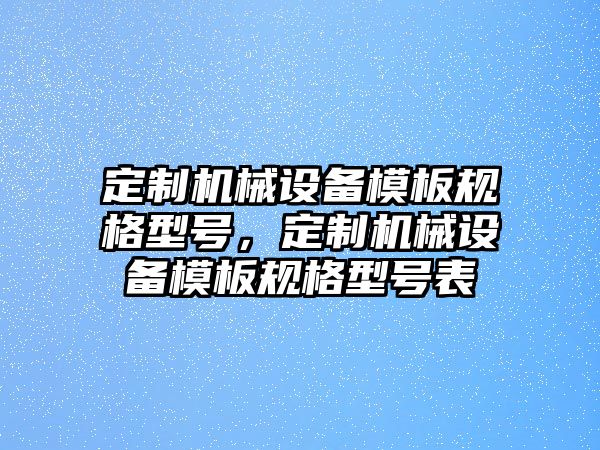 定制機械設(shè)備模板規(guī)格型號，定制機械設(shè)備模板規(guī)格型號表