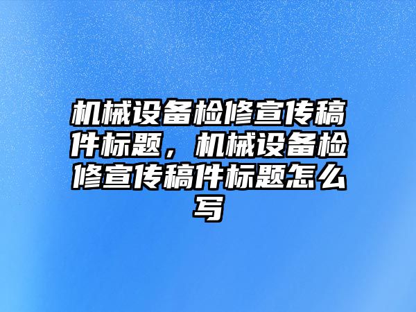 機械設備檢修宣傳稿件標題，機械設備檢修宣傳稿件標題怎么寫