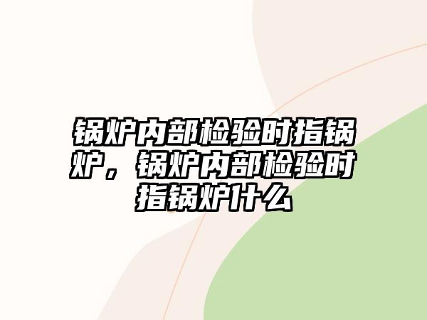 鍋爐內部檢驗時指鍋爐，鍋爐內部檢驗時指鍋爐什么