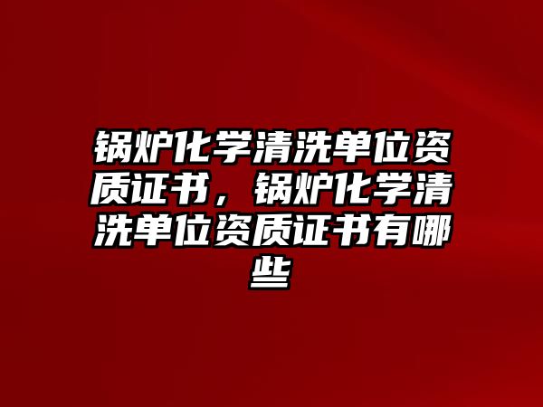 鍋爐化學清洗單位資質證書，鍋爐化學清洗單位資質證書有哪些