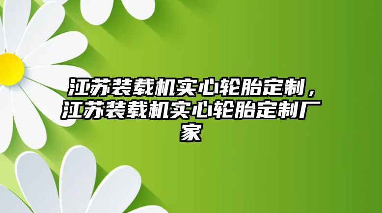 江蘇裝載機(jī)實(shí)心輪胎定制，江蘇裝載機(jī)實(shí)心輪胎定制廠家