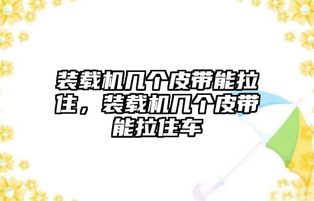 裝載機(jī)幾個(gè)皮帶能拉住，裝載機(jī)幾個(gè)皮帶能拉住車