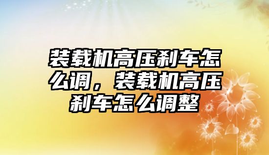 裝載機高壓剎車怎么調，裝載機高壓剎車怎么調整