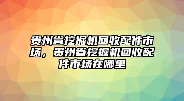 貴州省挖掘機(jī)回收配件市場(chǎng)，貴州省挖掘機(jī)回收配件市場(chǎng)在哪里