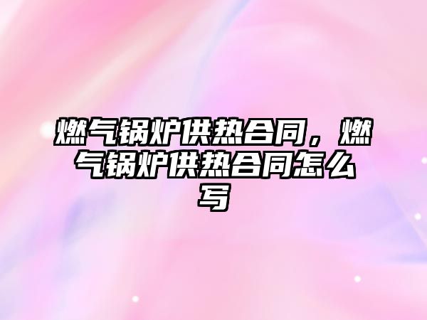 燃氣鍋爐供熱合同，燃氣鍋爐供熱合同怎么寫