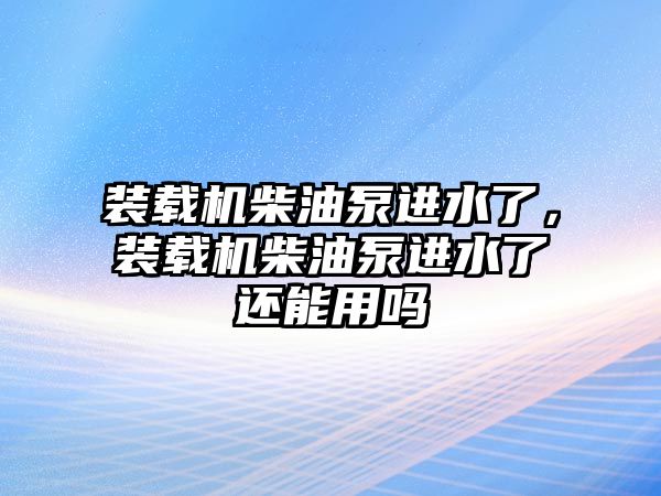 裝載機柴油泵進水了，裝載機柴油泵進水了還能用嗎