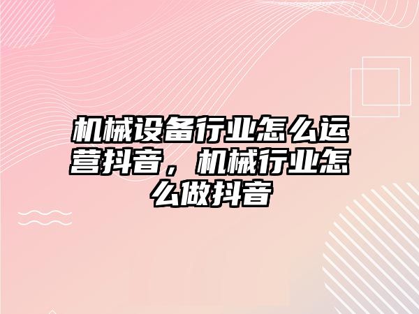 機械設(shè)備行業(yè)怎么運營抖音，機械行業(yè)怎么做抖音