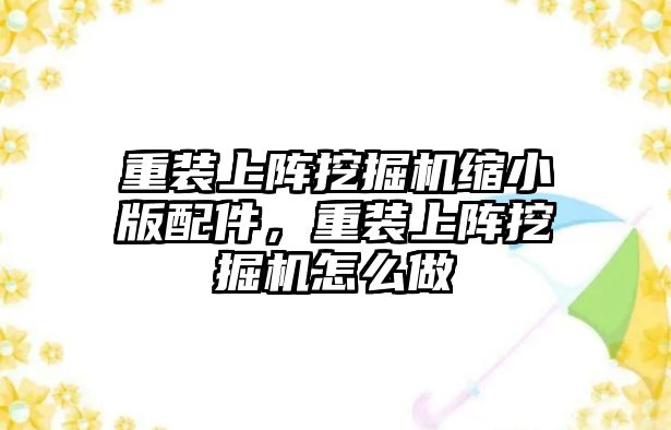 重裝上陣挖掘機縮小版配件，重裝上陣挖掘機怎么做