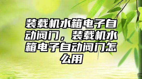 裝載機水箱電子自動閥門，裝載機水箱電子自動閥門怎么用