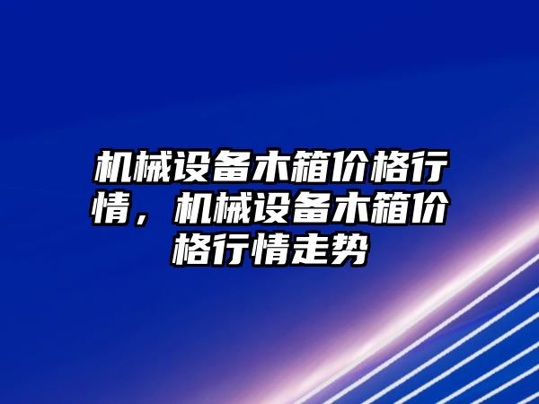 機械設備木箱價格行情，機械設備木箱價格行情走勢