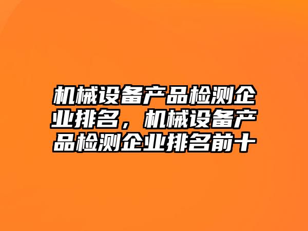 機(jī)械設(shè)備產(chǎn)品檢測(cè)企業(yè)排名，機(jī)械設(shè)備產(chǎn)品檢測(cè)企業(yè)排名前十