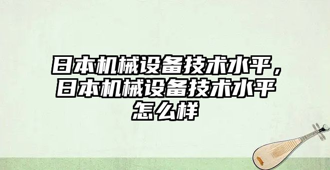 日本機械設備技術水平，日本機械設備技術水平怎么樣