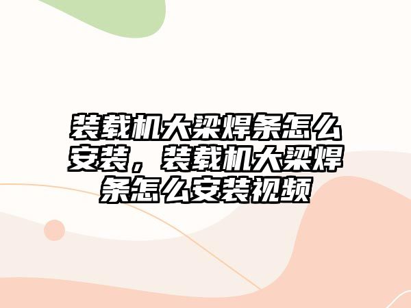 裝載機大梁焊條怎么安裝，裝載機大梁焊條怎么安裝視頻