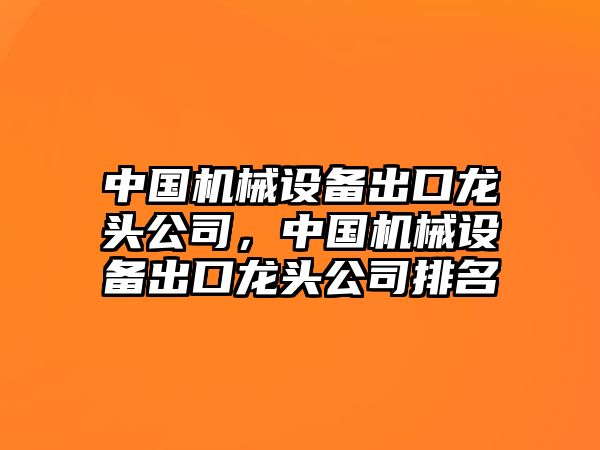 中國機械設備出口龍頭公司，中國機械設備出口龍頭公司排名