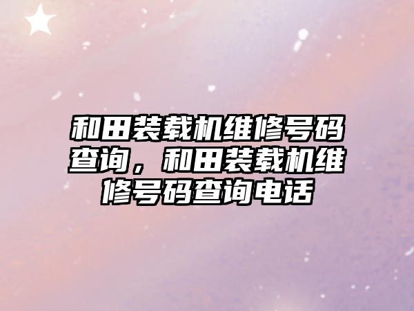 和田裝載機維修號碼查詢，和田裝載機維修號碼查詢電話