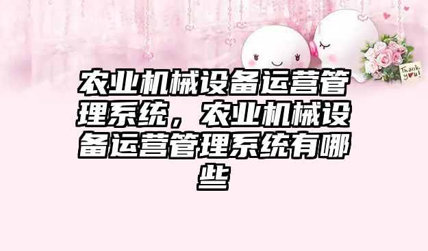 農業機械設備運營管理系統，農業機械設備運營管理系統有哪些